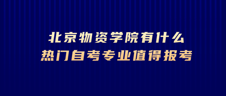 北京物資學(xué)院有什么熱門自考專業(yè)值得報考