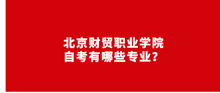 北京財(cái)貿(mào)職業(yè)學(xué)院2021年10月自考有哪些專業(yè)