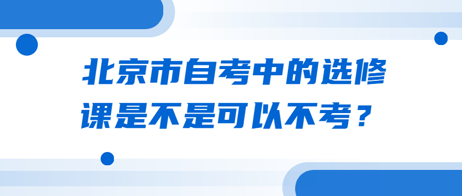 北京市自考中的選修課是不是可以不考？