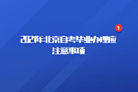 2021年北京自考畢業(yè)辦理應(yīng)注意事項(xiàng)