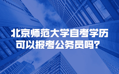 北京師范大學(xué)自考學(xué)歷可以報考公務(wù)員嗎？