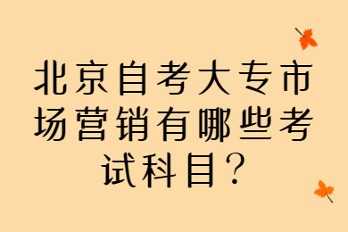 北京自考大專市場營銷有哪些考試科目?