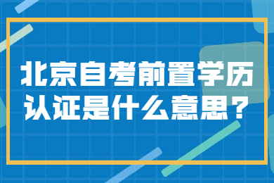 北京自考前置學歷認證是什么意思?