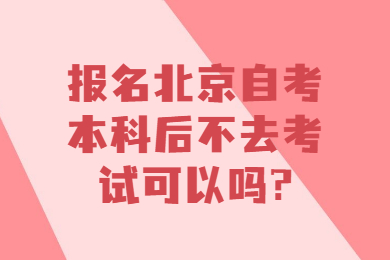 報名北京自考本科后不去考試可以嗎?