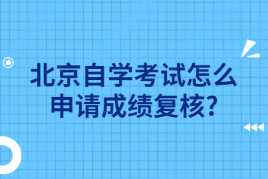 北京自學(xué)考試怎么申請(qǐng)成績(jī)復(fù)核?