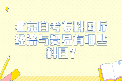 北京自考專科國際經濟與貿易有哪些科目?