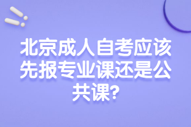 北京成人自考應(yīng)該先報專業(yè)課還是公共課?