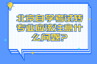 北京自學考試轉專業應該注意什么問題?