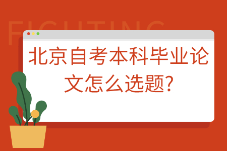 北京自考本科畢業論文怎么選題?