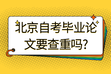 北京自考畢業論文要查重嗎?