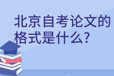 北京自考論文的格式是什么?