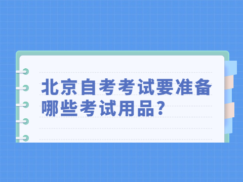 北京自考考試要準備哪些考試用品?