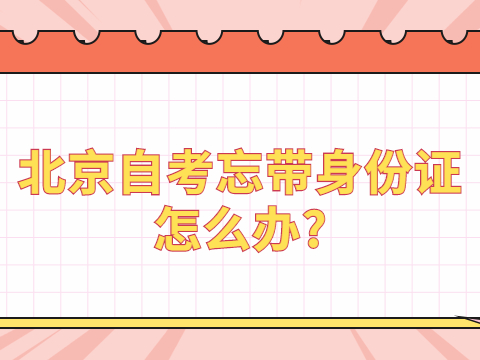 北京自考忘帶身份證怎么辦?